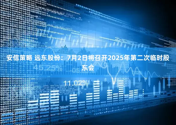 安信策略 远东股份：7月2日将召开2025年第二次临时股东会