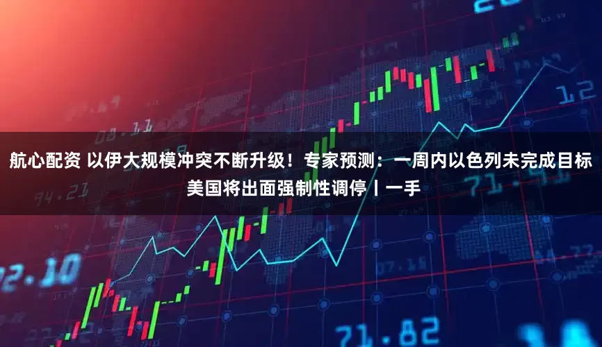 航心配资 以伊大规模冲突不断升级！专家预测：一周内以色列未完成目标 美国将出面强制性调停丨一手