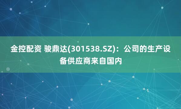 金控配资 骏鼎达(301538.SZ)：公司的生产设备供应商来自国内