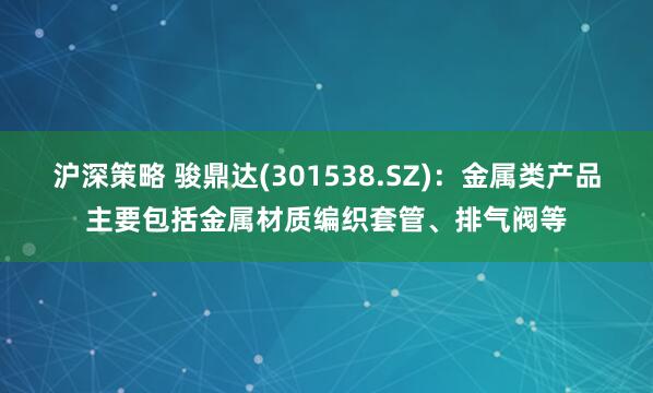 沪深策略 骏鼎达(301538.SZ)：金属类产品主要包括金属材质编织套管、排气阀等