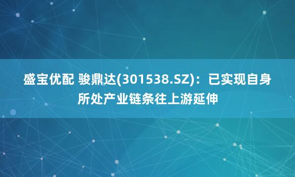 盛宝优配 骏鼎达(301538.SZ)：已实现自身所处产业链条往上游延伸