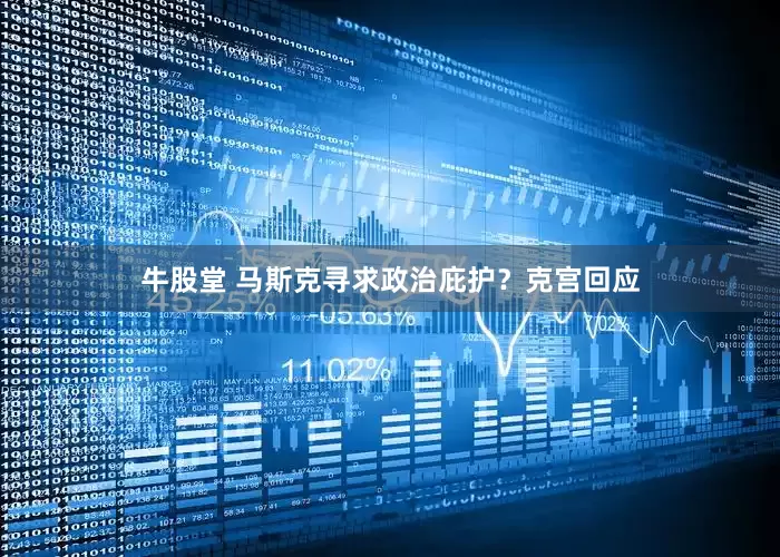 牛股堂 马斯克寻求政治庇护？克宫回应