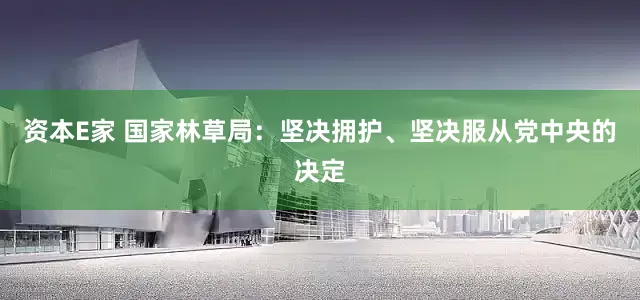 资本E家 国家林草局：坚决拥护、坚决服从党中央的决定
