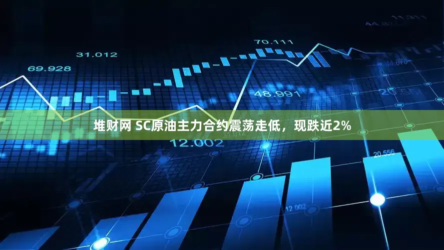 堆财网 SC原油主力合约震荡走低，现跌近2%
