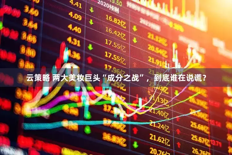 云策略 两大美妆巨头“成分之战”，到底谁在说谎？