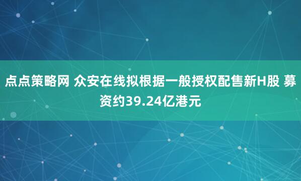 点点策略网 众安在线拟根据一般授权配售新H股 募资约39.24亿港元