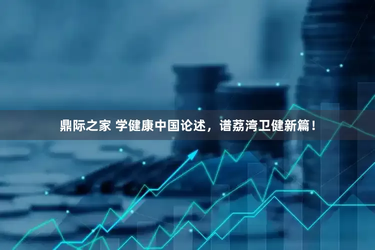 鼎际之家 学健康中国论述，谱荔湾卫健新篇！