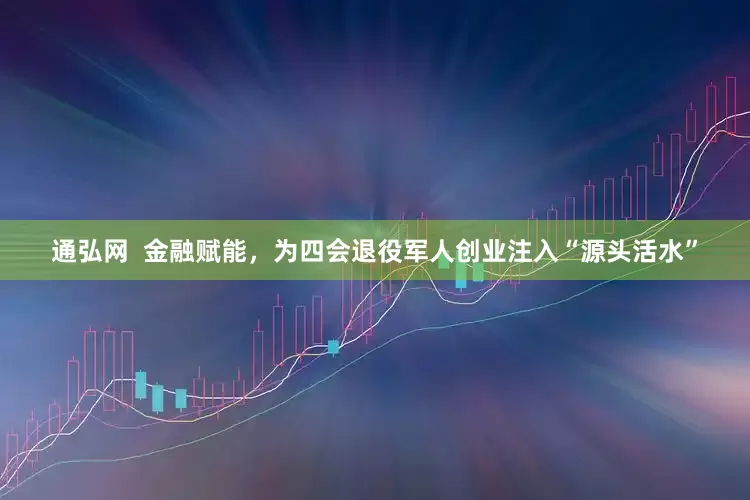 通弘网  金融赋能，为四会退役军人创业注入“源头活水”