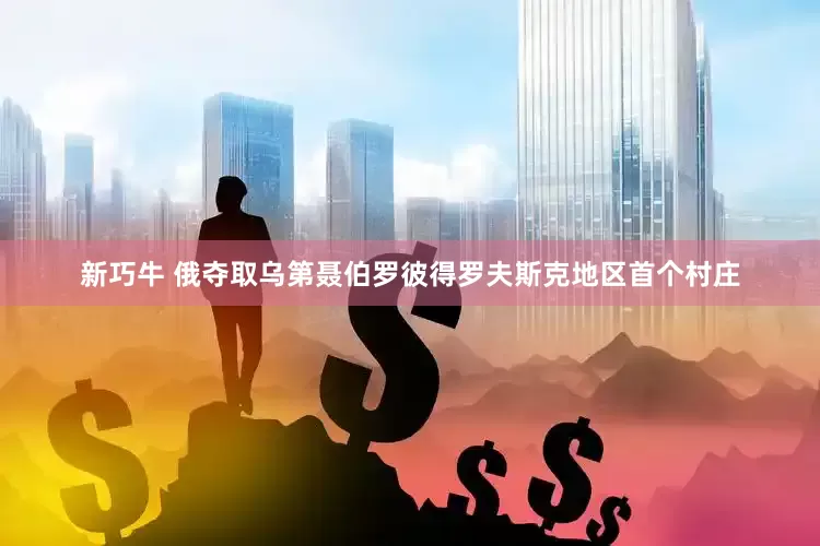新巧牛 俄夺取乌第聂伯罗彼得罗夫斯克地区首个村庄