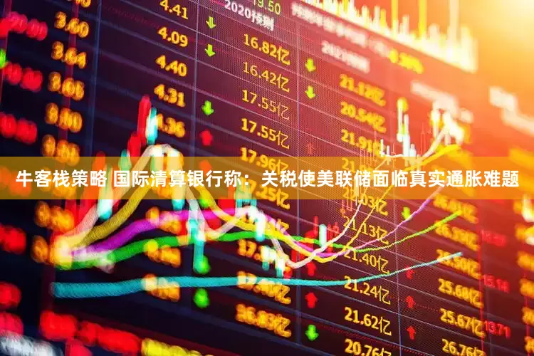 牛客栈策略 国际清算银行称：关税使美联储面临真实通胀难题