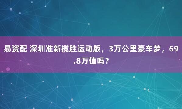 易资配 深圳准新揽胜运动版，3万公里豪车梦，69.8万值吗？