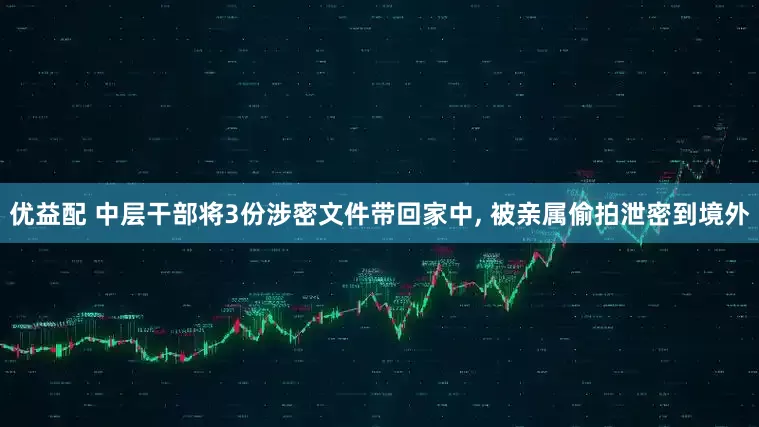 优益配 中层干部将3份涉密文件带回家中, 被亲属偷拍泄密到境外