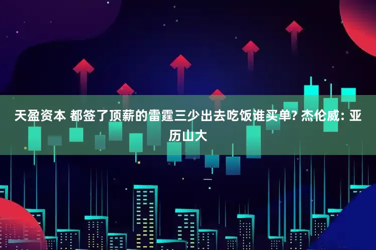天盈资本 都签了顶薪的雷霆三少出去吃饭谁买单? 杰伦威: 亚历山大
