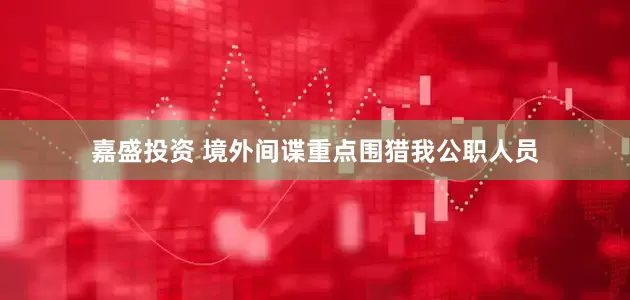 嘉盛投资 境外间谍重点围猎我公职人员