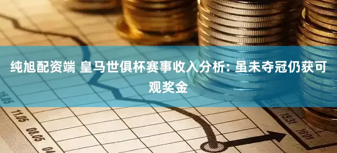 纯旭配资端 皇马世俱杯赛事收入分析: 虽未夺冠仍获可观奖金