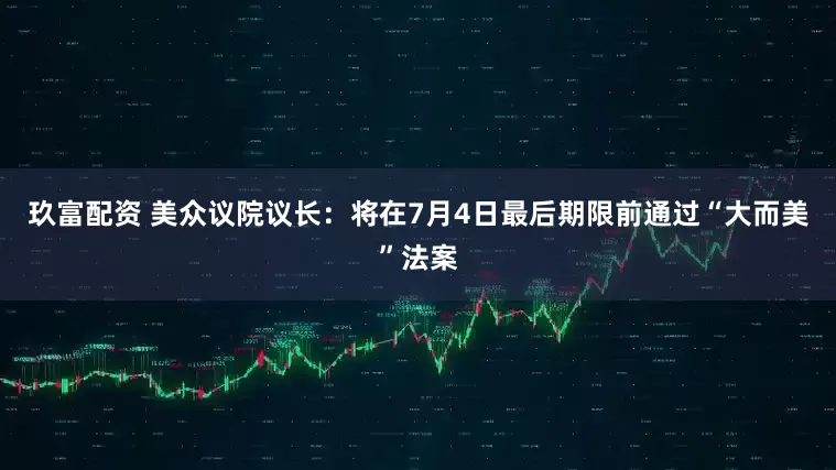 玖富配资 美众议院议长：将在7月4日最后期限前通过“大而美”法案