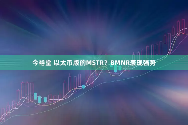 今裕堂 以太币版的MSTR？BMNR表现强势