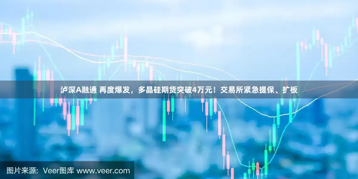泸深A融通 再度爆发，多晶硅期货突破4万元！交易所紧急提保、扩板