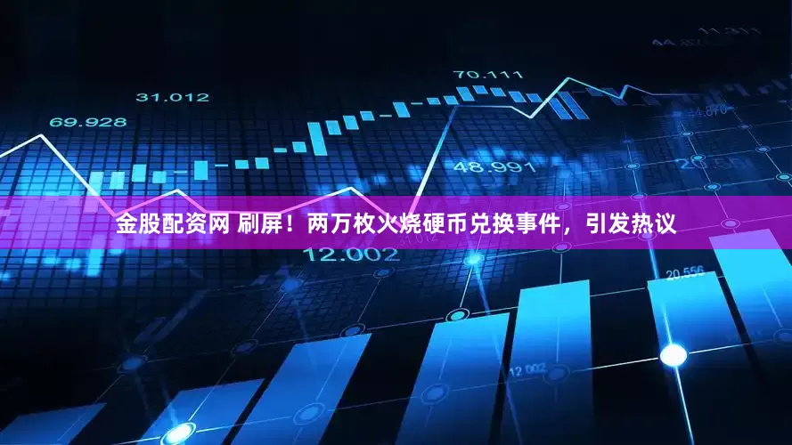金股配资网 刷屏！两万枚火烧硬币兑换事件，引发热议
