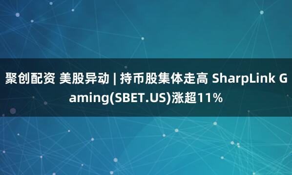 聚创配资 美股异动 | 持币股集体走高 SharpLink Gaming(SBET.US)涨超11%