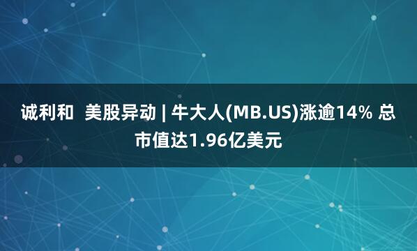 诚利和  美股异动 | 牛大人(MB.US)涨逾14% 总市值达1.96亿美元