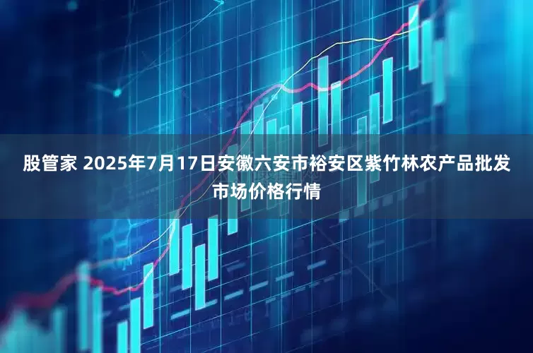股管家 2025年7月17日安徽六安市裕安区紫竹林农产品批发市场价格行情