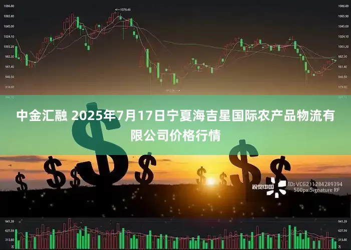 中金汇融 2025年7月17日宁夏海吉星国际农产品物流有限公司价格行情
