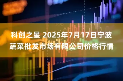 科创之星 2025年7月17日宁波蔬菜批发市场有限公司价格行情