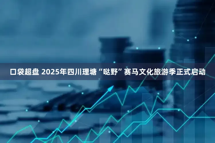 口袋超盘 2025年四川理塘“哒野”赛马文化旅游季正式启动