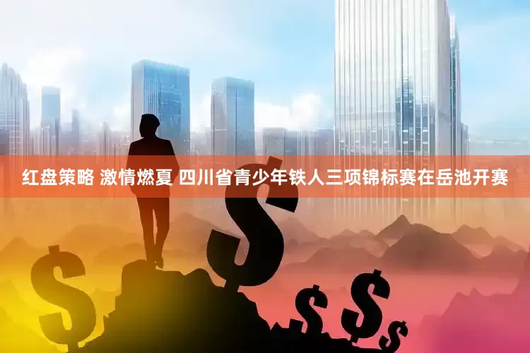红盘策略 激情燃夏 四川省青少年铁人三项锦标赛在岳池开赛