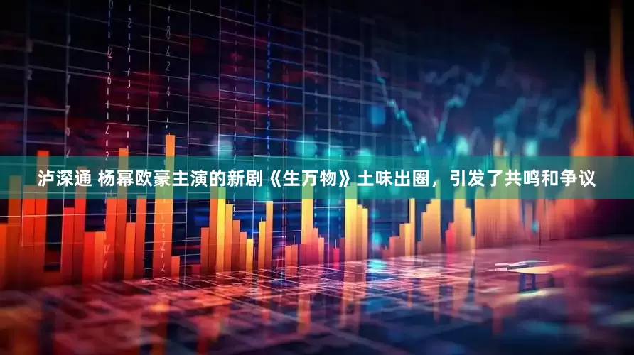 泸深通 杨幂欧豪主演的新剧《生万物》土味出圈，引发了共鸣和争议