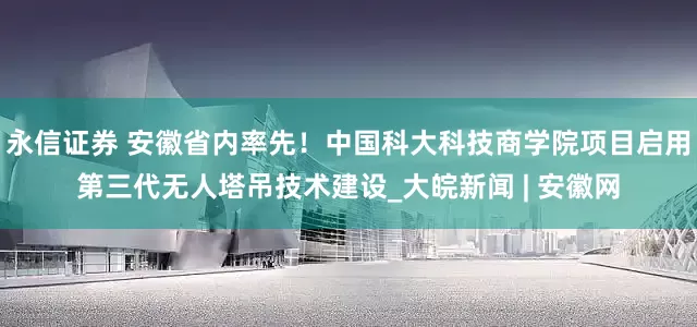 永信证券 安徽省内率先！中国科大科技商学院项目启用第三代无人塔吊技术建设_大皖新闻 | 安徽网