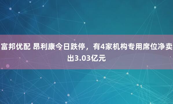 富邦优配 昂利康今日跌停，有4家机构专用席位净卖出3.03亿元