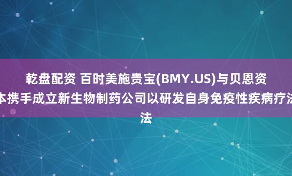 乾盘配资 百时美施贵宝(BMY.US)与贝恩资本携手成立新生物制药公司以研发自身免疫性疾病疗法