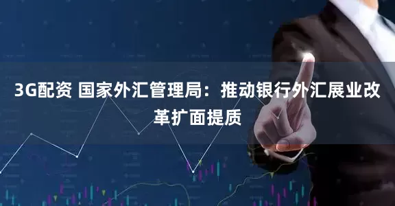 3G配资 国家外汇管理局：推动银行外汇展业改革扩面提质