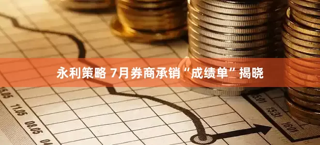 永利策略 7月券商承销“成绩单”揭晓