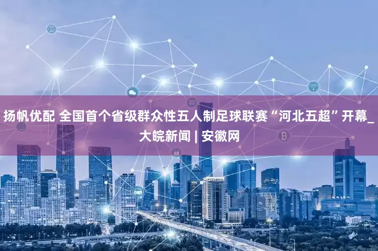 扬帆优配 全国首个省级群众性五人制足球联赛“河北五超”开幕_大皖新闻 | 安徽网