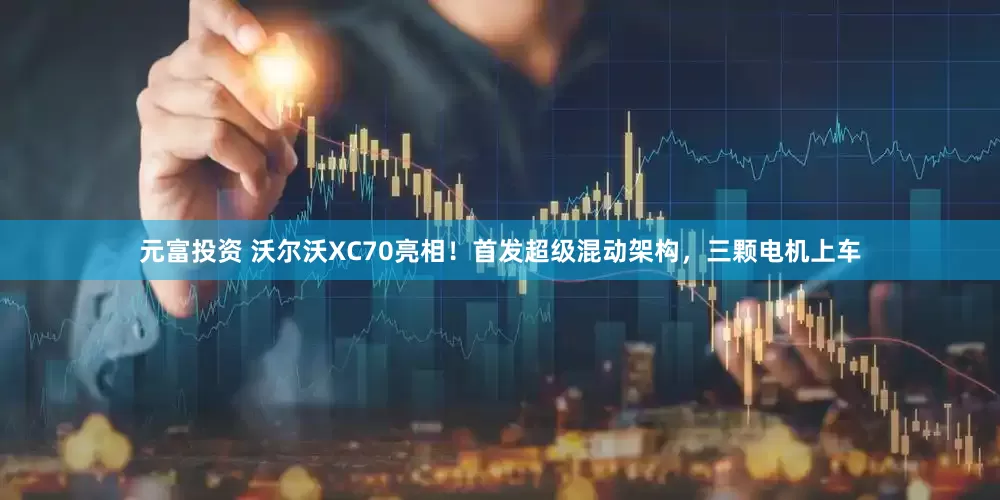 元富投资 沃尔沃XC70亮相！首发超级混动架构，三颗电机上车