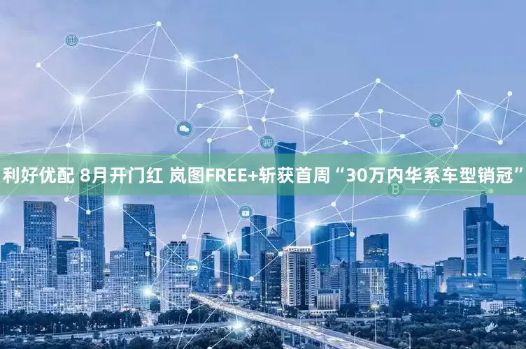利好优配 8月开门红 岚图FREE+斩获首周“30万内华系车型销冠”