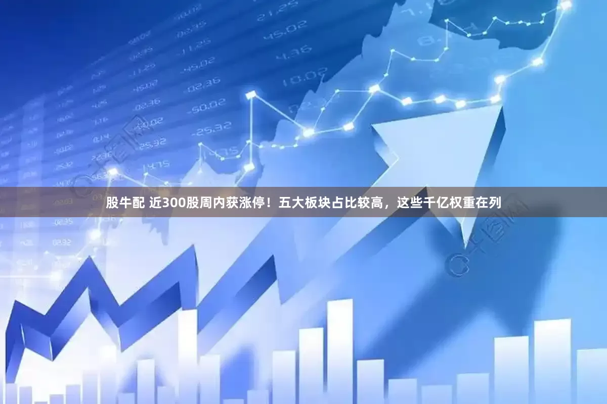 股牛配 近300股周内获涨停！五大板块占比较高，这些千亿权重在列