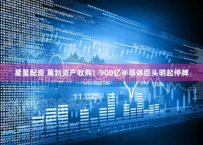 星星配资 筹划资产收购！900亿半导体巨头明起停牌