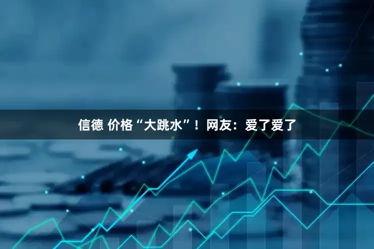信德 价格“大跳水”！网友：爱了爱了