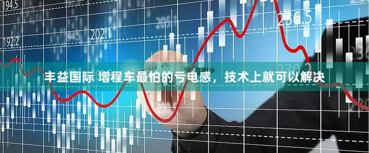 丰益国际 增程车最怕的亏电感，技术上就可以解决