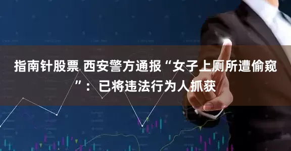 指南针股票 西安警方通报“女子上厕所遭偷窥”：已将违法行为人抓获