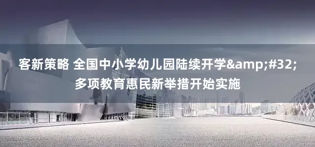 客新策略 全国中小学幼儿园陆续开学&#32;多项教育惠民新举措开始实施