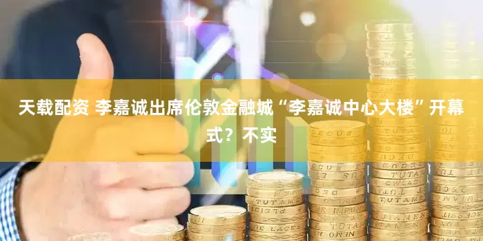 天载配资 李嘉诚出席伦敦金融城“李嘉诚中心大楼”开幕式？不实