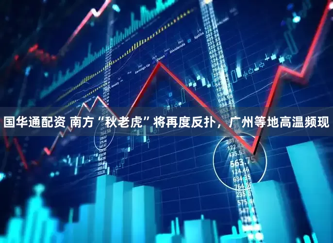 国华通配资 南方“秋老虎”将再度反扑，广州等地高温频现