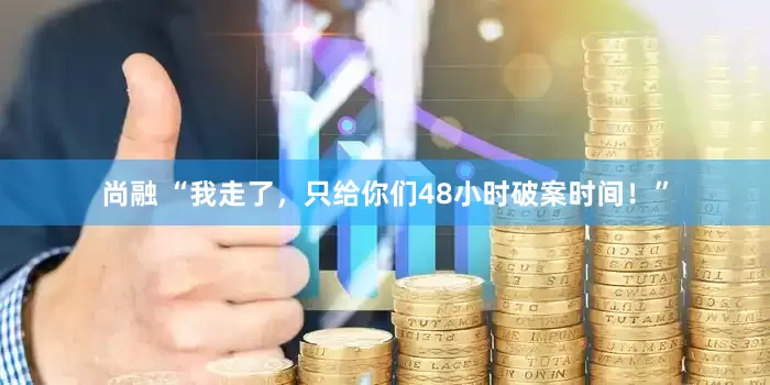 尚融 “我走了，只给你们48小时破案时间！”