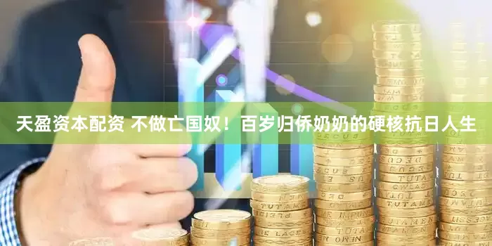 天盈资本配资 不做亡国奴！百岁归侨奶奶的硬核抗日人生