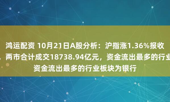 鸿运配资 10月21日A股分析:沪指涨1.36%报收3916.33点,两市合计成交18738.94亿元,资金流出最多的行业板块为银行